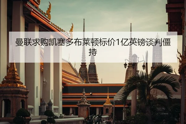 曼联求购凯塞多布莱顿标价1亿英镑谈判僵持