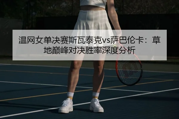 温网女单决赛斯瓦泰克vs萨巴伦卡：草地巅峰对决胜率深度分析