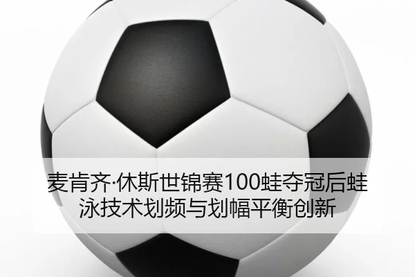 麦肯齐·休斯世锦赛100蛙夺冠后蛙泳技术划频与划幅平衡创新