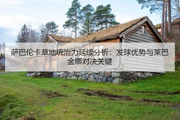 萨巴伦卡草地统治力延续分析：发球优势与莱巴金娜对决关键